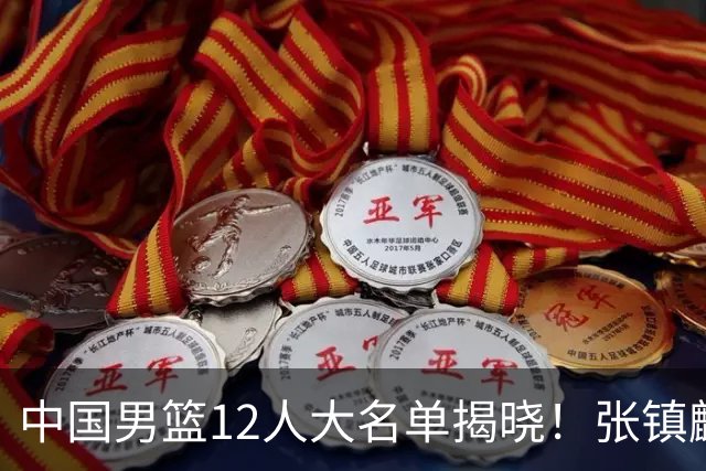 中国男篮12人大名单揭晓！张镇麟落选，崔永熙成功晋级
