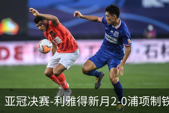 亚冠决赛-利雅得新月2-0浦项制铁 沙特豪门3年2冠