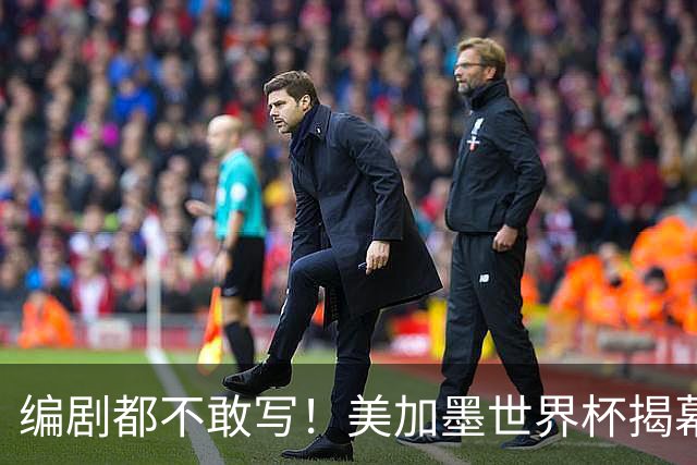 编剧都不敢写！美加墨世界杯揭幕战，背后还有这些恩怨情仇......